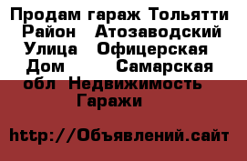 Продам гараж Тольятти › Район ­ Атозаводский › Улица ­ Офицерская › Дом ­ 82 - Самарская обл. Недвижимость » Гаражи   